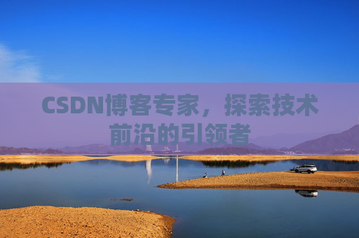 CSDN博客专家，探索技术前沿的引领者